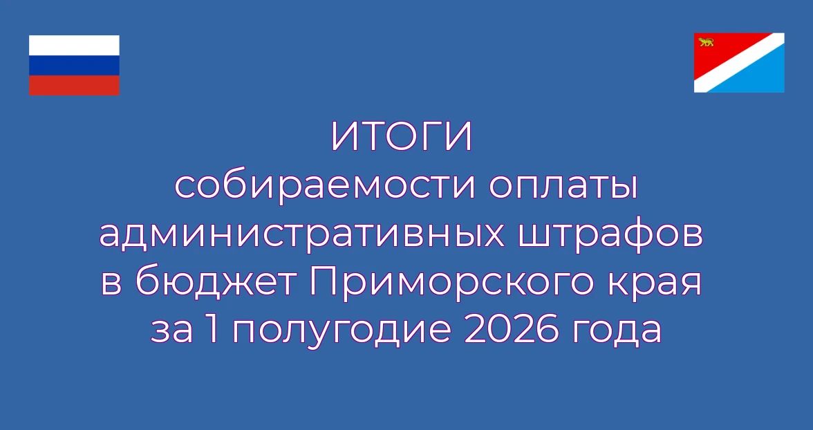 Итоги собираемости оплаты административных штрафов в бюджет Приморского края за 1 полугодие 2026 года